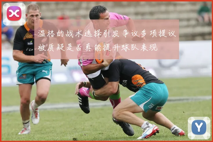 温格的战术选择引发争议多项提议被质疑是否真能提升球队表现