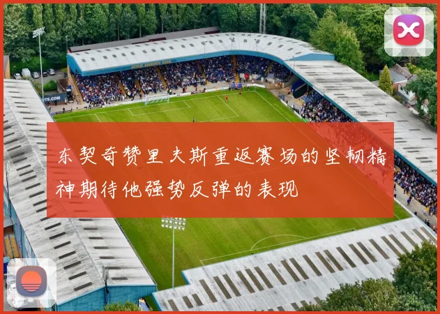 东契奇赞里夫斯重返赛场的坚韧精神期待他强势反弹的表现