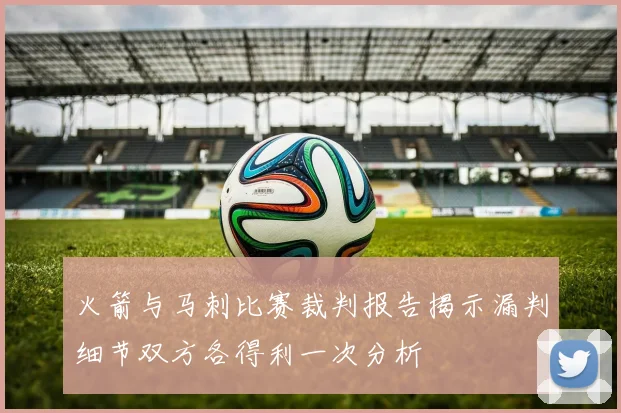 火箭与马刺比赛裁判报告揭示漏判细节双方各得利一次分析