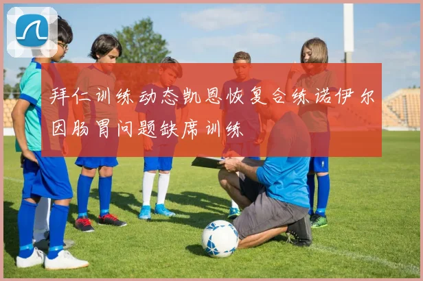 拜仁训练动态凯恩恢复合练诺伊尔因肠胃问题缺席训练