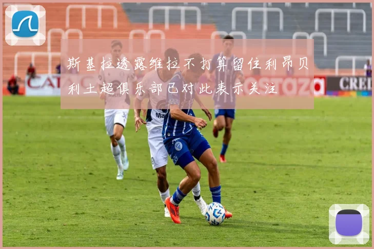 斯基拉透露维拉不打算留住利昂贝利土超俱乐部已对此表示关注