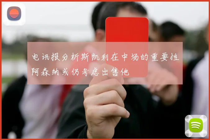 电讯报分析斯凯利在中场的重要性阿森纳或仍考虑出售他