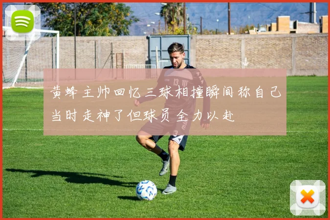 黄蜂主帅回忆三球相撞瞬间称自己当时走神了但球员全力以赴
