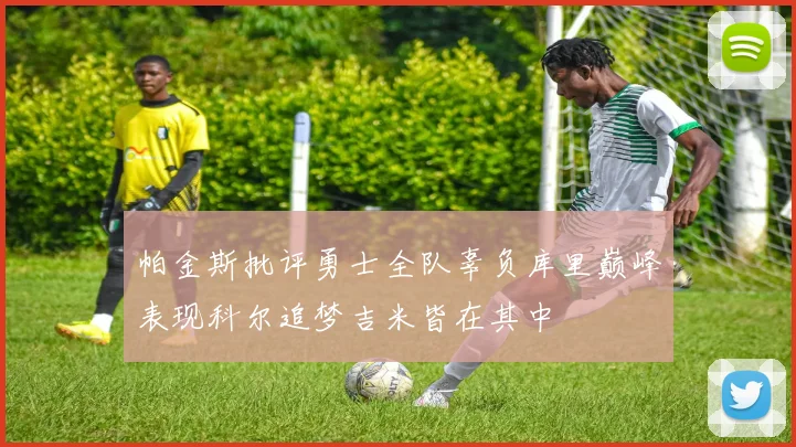 帕金斯批评勇士全队辜负库里巅峰表现科尔追梦吉米皆在其中
