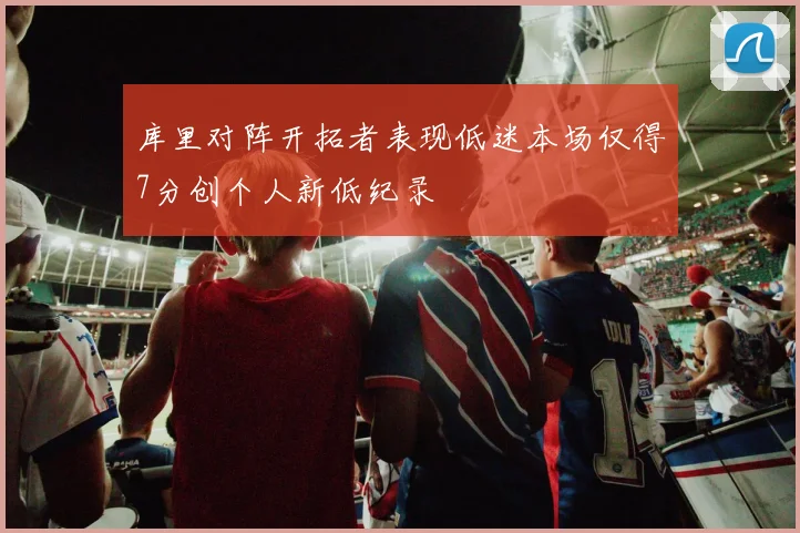 库里对阵开拓者表现低迷本场仅得7分创个人新低纪录