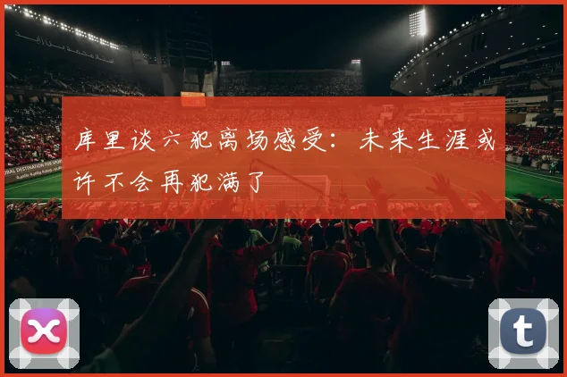 库里谈六犯离场感受：未来生涯或许不会再犯满了
