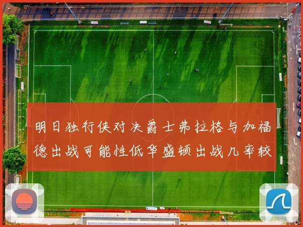 明日独行侠对决爵士弗拉格与加福德出战可能性低华盛顿出战几率较高