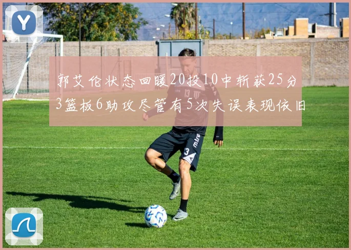 郭艾伦状态回暖20投10中斩获25分3篮板6助攻尽管有5次失误表现依旧可圈可点