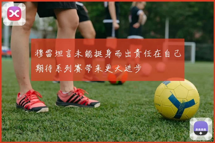 穆雷坦言未能挺身而出责任在自己期待系列赛带来更大进步
