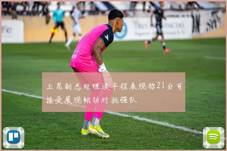 玉昆副总经理谈半程表现称21分可接受展现韧劲对抗强队